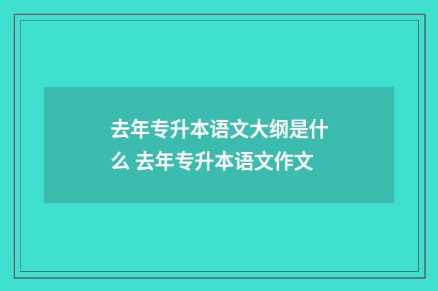 去年专升本语文大纲是什么 去年专升本语文作文