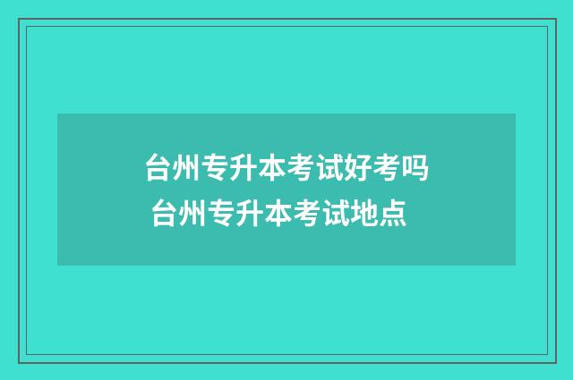 台州专升本考试好考吗 台州专升本考试地点