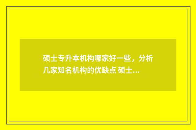 硕士专升本机构哪家好一些，分析几家知名机构的优缺点 硕士专升本机构推荐