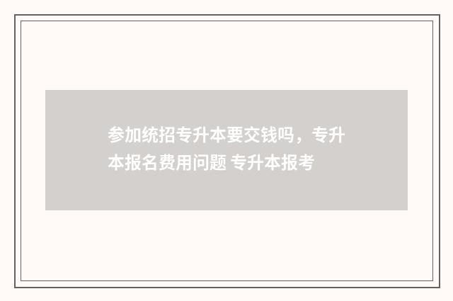 参加统招专升本要交钱吗，专升本报名费用问题 专升本报考