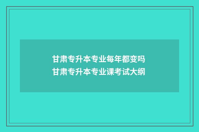 甘肃专升本专业每年都变吗 甘肃专升本专业课考试大纲