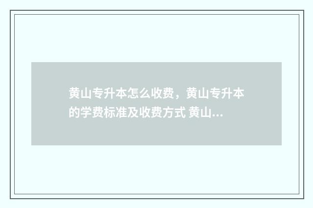 黄山专升本怎么收费，黄山专升本的学费标准及收费方式 黄山市专升本培训哪家强