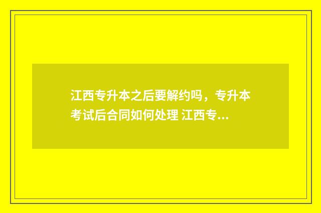 江西专升本之后要解约吗，专升本考试后合同如何处理 江西专升本之后第一学历