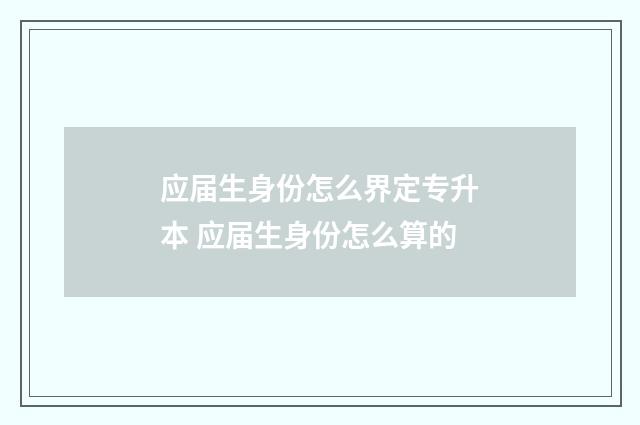 应届生身份怎么界定专升本 应届生身份怎么算的