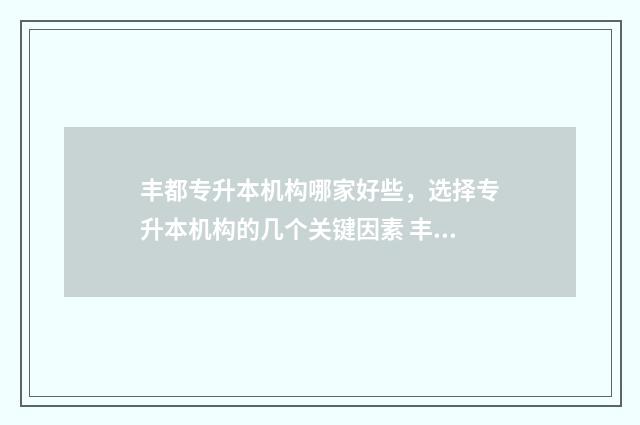 丰都专升本机构哪家好些，选择专升本机构的几个关键因素 丰都职业教育中心招聘