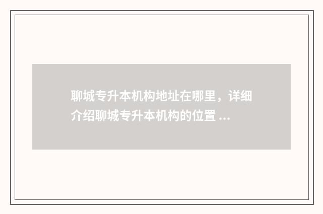 聊城专升本机构地址在哪里，详细介绍聊城专升本机构的位置 聊城专升本机构有哪些知乎