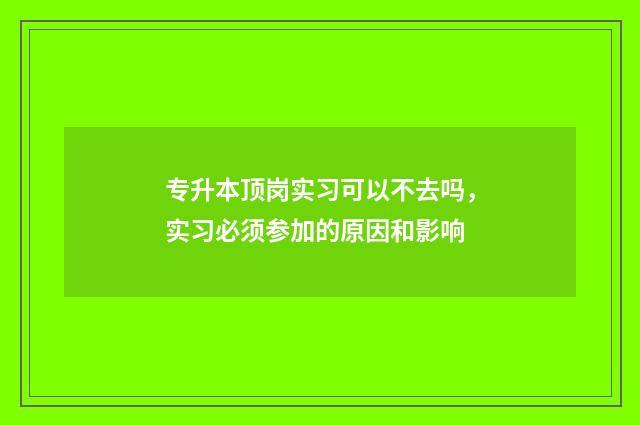 专升本顶岗实习可以不去吗，实习必须参加的原因和影响