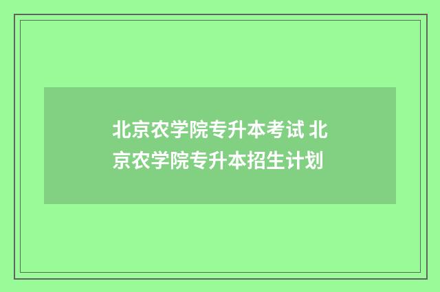 北京农学院专升本考试 北京农学院专升本招生计划