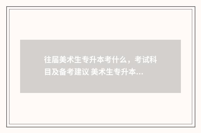 往届美术生专升本考什么，考试科目及备考建议 美术生专升本可以报考哪些大学