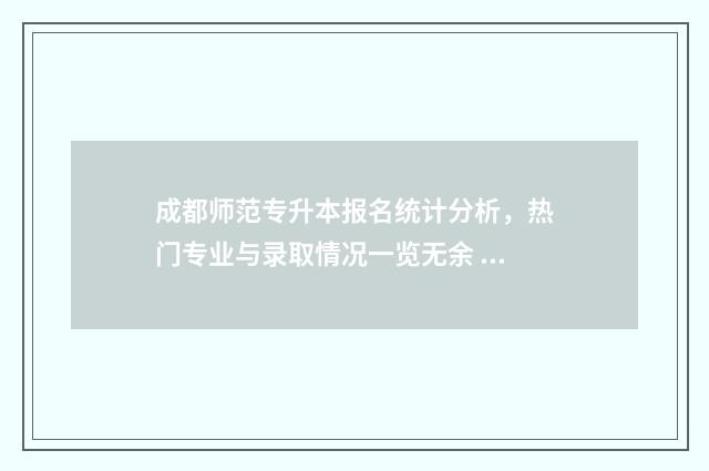成都师范专升本报名统计分析，热门专业与录取情况一览无余 成都师范专升本分数怎么算