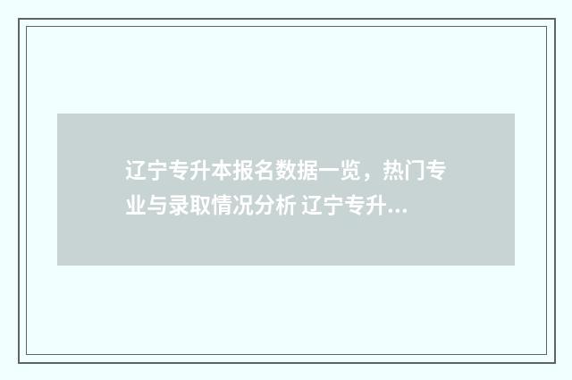 辽宁专升本报名数据一览，热门专业与录取情况分析 辽宁专升本报名入口官网2025