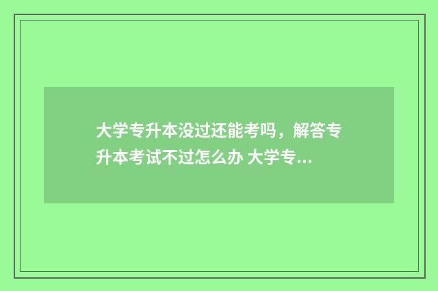 大学专升本没过还能考吗，解答专升本考试不过怎么办 大学专升本没过还能再考吗