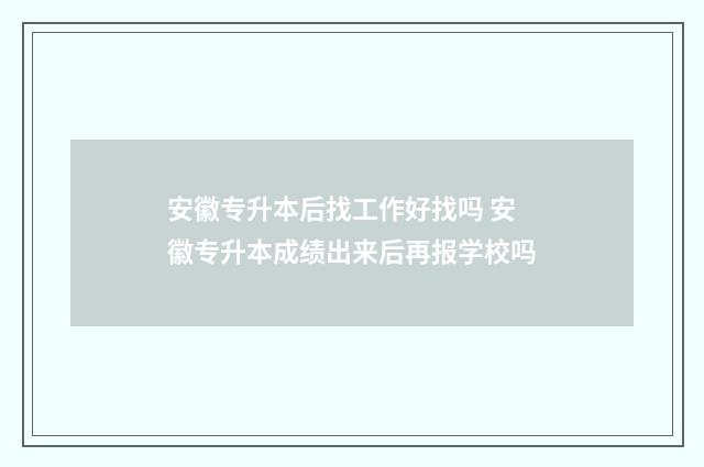 安徽专升本后找工作好找吗 安徽专升本成绩出来后再报学校吗