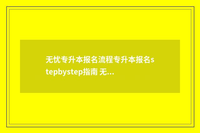 无忧专升本报名流程专升本报名stepbystep指南 无忧专升本网课