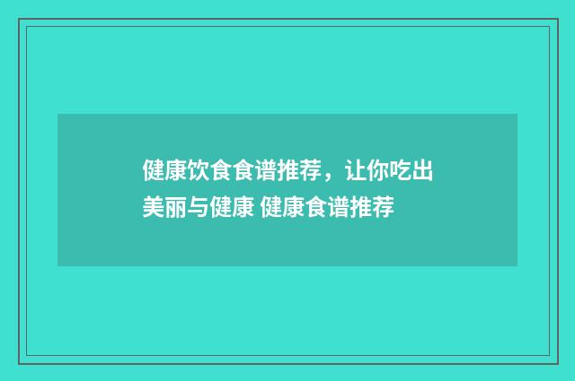 健康饮食食谱推荐，让你吃出美丽与健康 健康食谱推荐