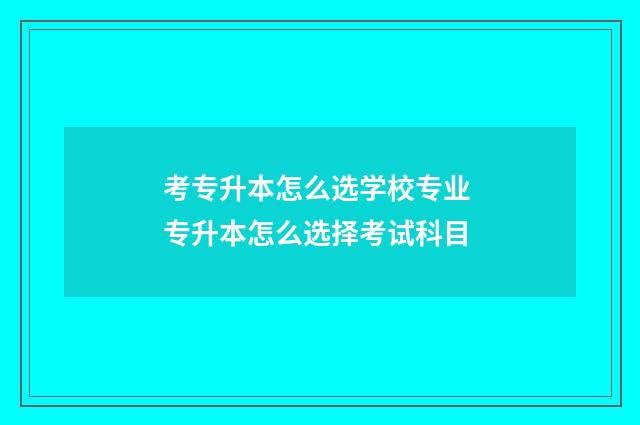 考专升本怎么选学校专业 专升本怎么选择考试科目