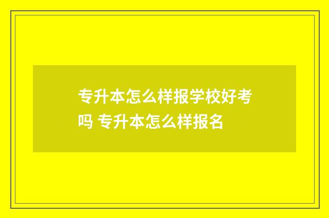 专升本怎么样报学校好考吗 专升本怎么样报名