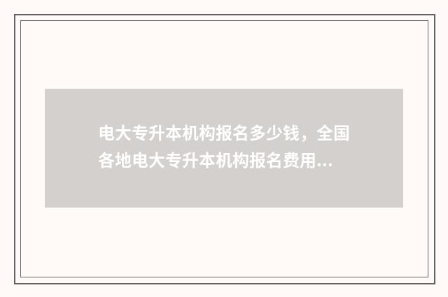 电大专升本机构报名多少钱，全国各地电大专升本机构报名费用一览 电大专升本有哪些专业
