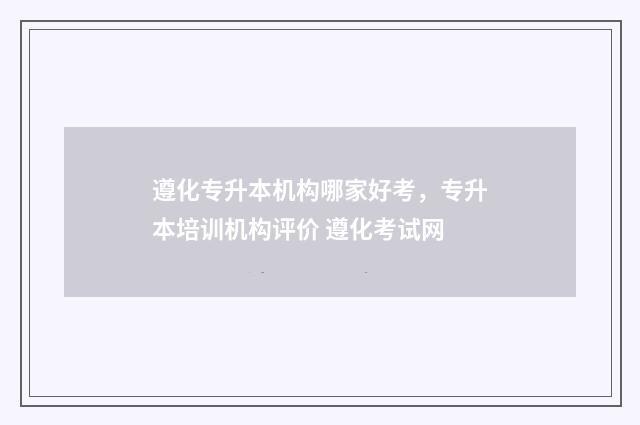 遵化专升本机构哪家好考，专升本培训机构评价 遵化考试网