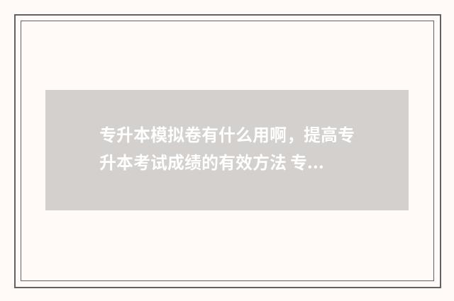 专升本模拟卷有什么用啊，提高专升本考试成绩的有效方法 专升本模拟卷和真题相差多少
