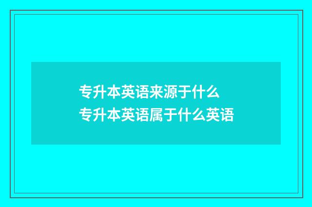 专升本英语来源于什么 专升本英语属于什么英语