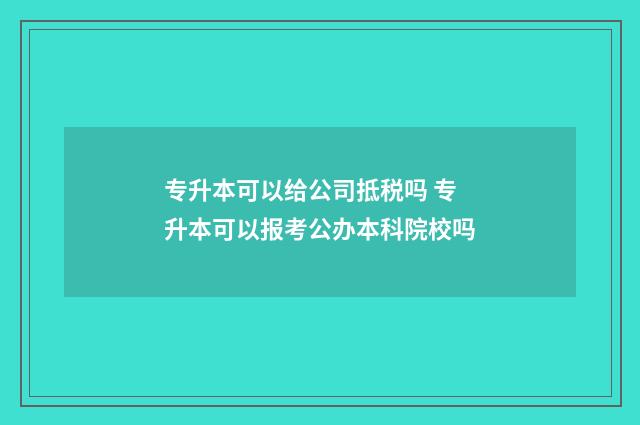 专升本可以给公司抵税吗 专升本可以报考公办本科院校吗