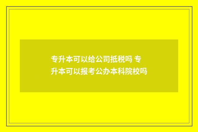 专升本可以给公司抵税吗 专升本可以报考公办本科院校吗