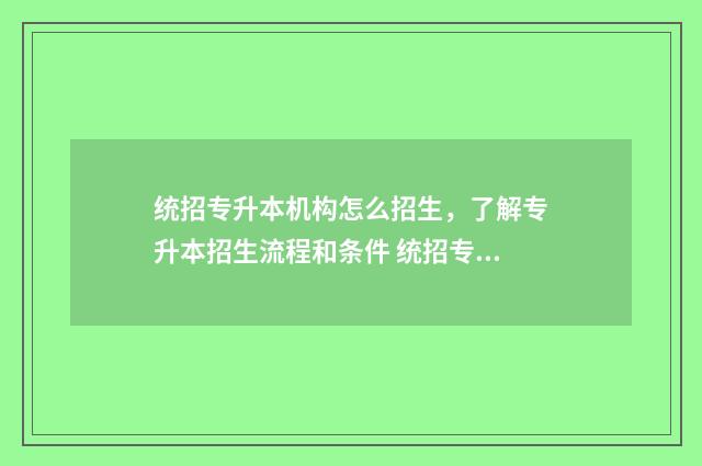 统招专升本机构怎么招生，了解专升本招生流程和条件 统招专升本机构哪个好
