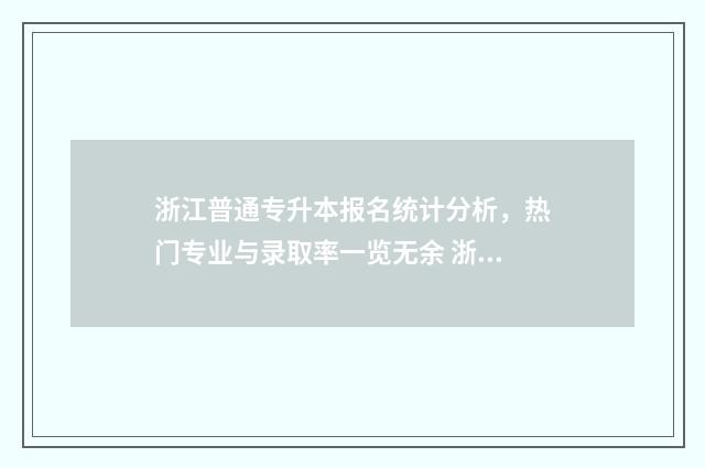 浙江普通专升本报名统计分析，热门专业与录取率一览无余 浙江普通专升本需要考些什么科目