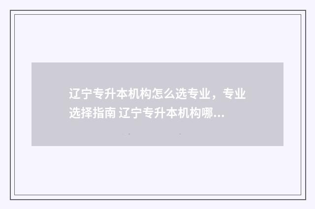 辽宁专升本机构怎么选专业，专业选择指南 辽宁专升本机构哪个好