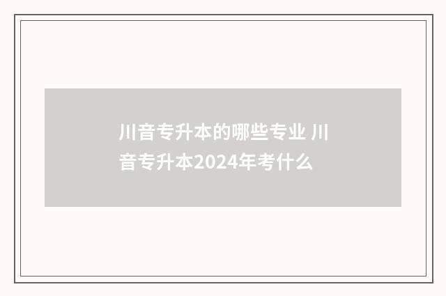 川音专升本的哪些专业 川音专升本2024年考什么