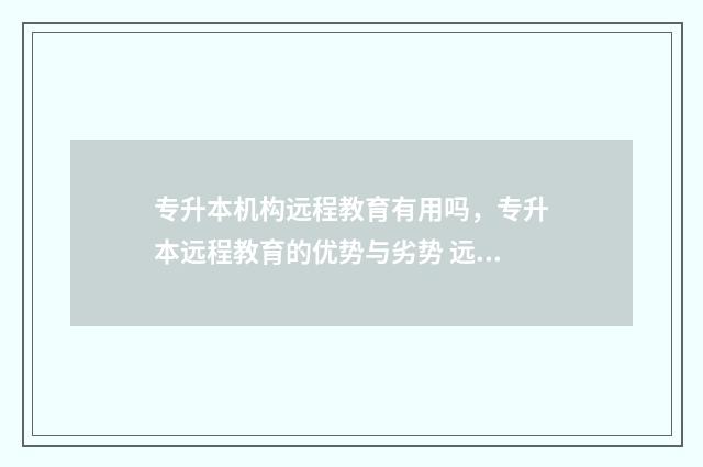 专升本机构远程教育有用吗，专升本远程教育的优势与劣势 远程专升本科