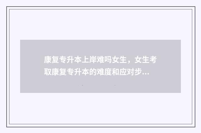 康复专升本上岸难吗女生，女生考取康复专升本的难度和应对步骤 康复专升本好考吗