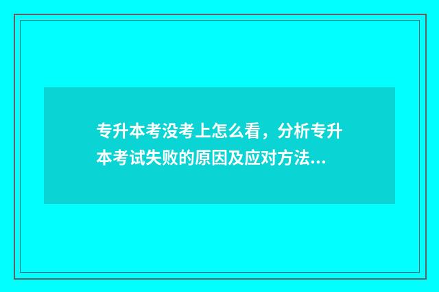 专升本考没考上怎么看，分析专升本考试失败的原因及应对方法 专升本也没考上的人后来怎么样啦