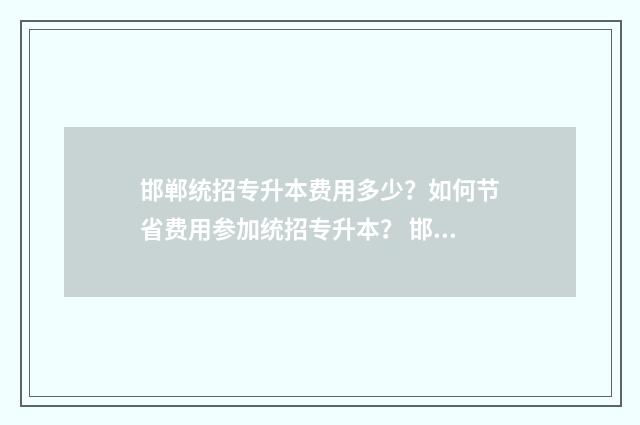 邯郸统招专升本费用多少？如何节省费用参加统招专升本？ 邯郸统招专升本考点有哪些学校