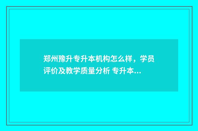 郑州豫升专升本机构怎么样，学员评价及教学质量分析 专升本 郑州