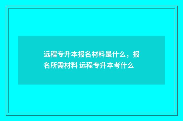 远程专升本报名材料是什么，报名所需材料 远程专升本考什么