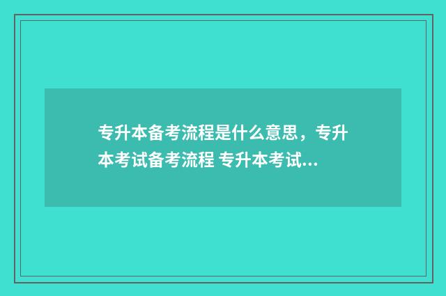 专升本备考流程是什么意思，专升本考试备考流程 专升本考试如何准备