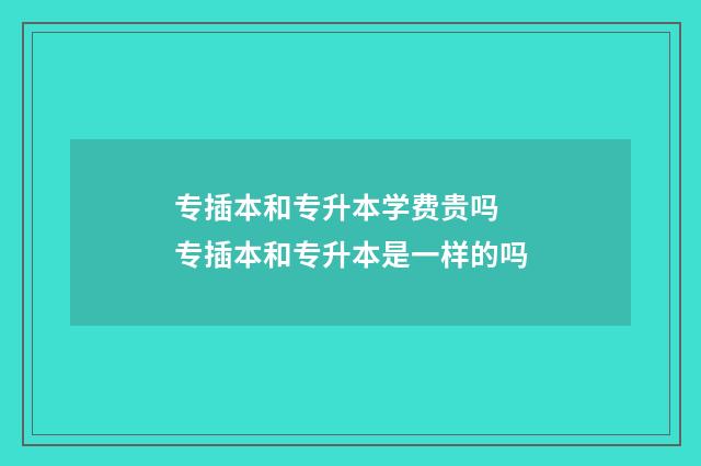 专插本和专升本学费贵吗 专插本和专升本是一样的吗