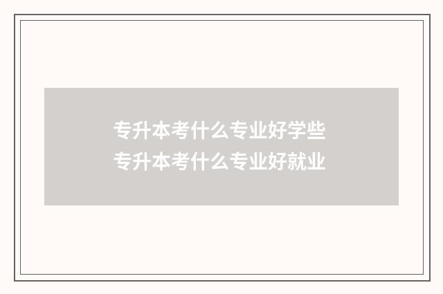专升本考什么专业好学些 专升本考什么专业好就业