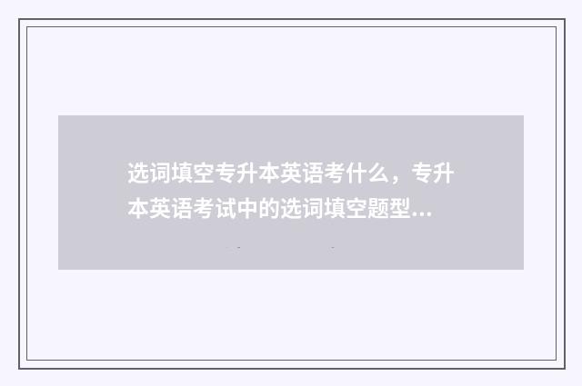 选词填空专升本英语考什么，专升本英语考试中的选词填空题型 选词填空难题