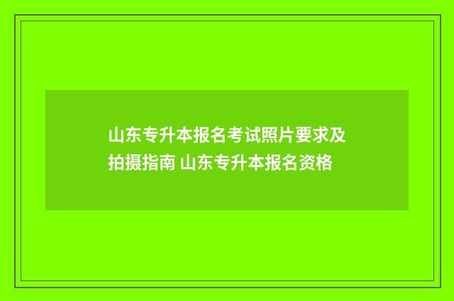 山东专升本报名考试照片要求及拍摄指南 山东专升本报名资格
