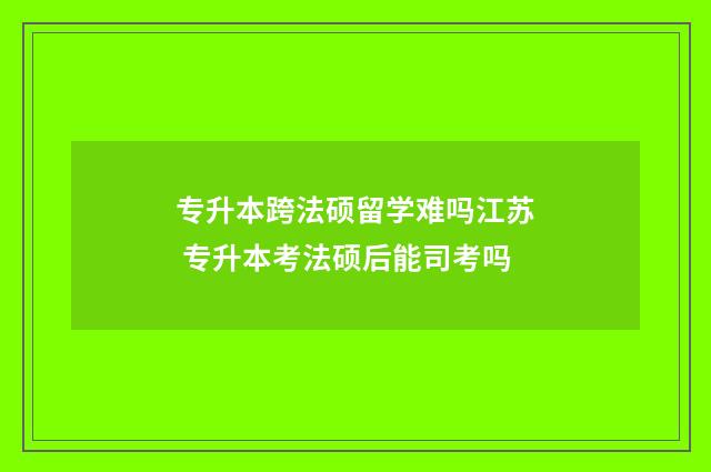 专升本跨法硕留学难吗江苏 专升本考法硕后能司考吗