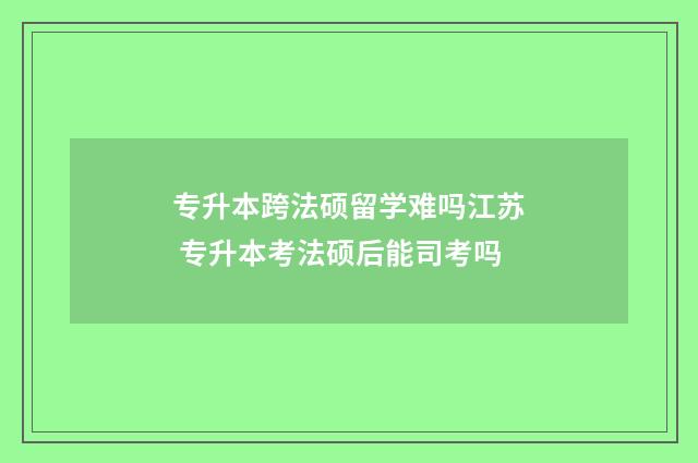 专升本跨法硕留学难吗江苏 专升本考法硕后能司考吗
