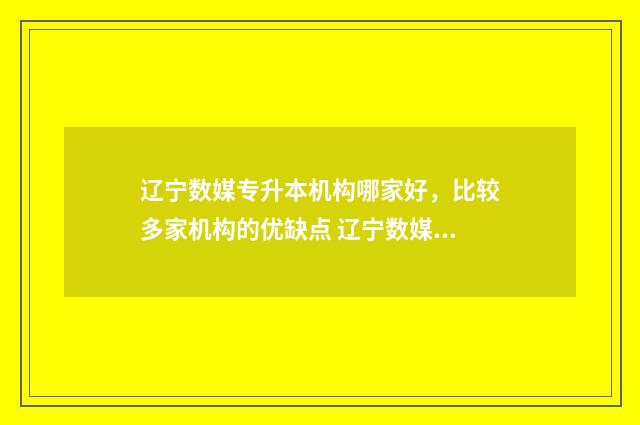 辽宁数媒专升本机构哪家好，比较多家机构的优缺点 辽宁数媒专升本考试科目