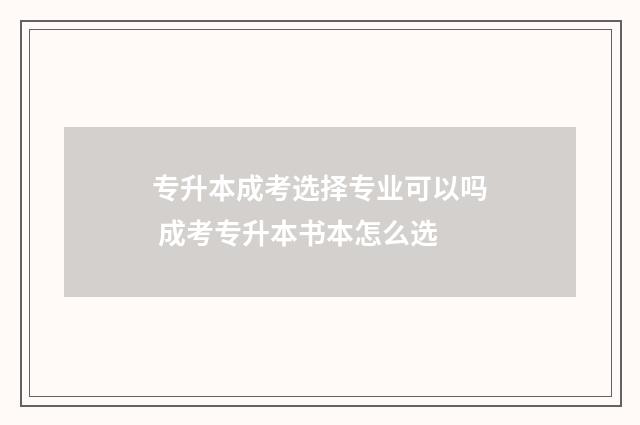专升本成考选择专业可以吗 成考专升本书本怎么选