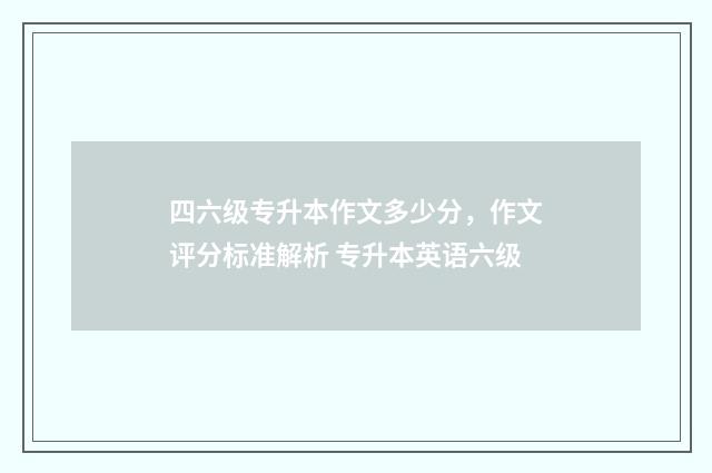 四六级专升本作文多少分，作文评分标准解析 专升本英语六级