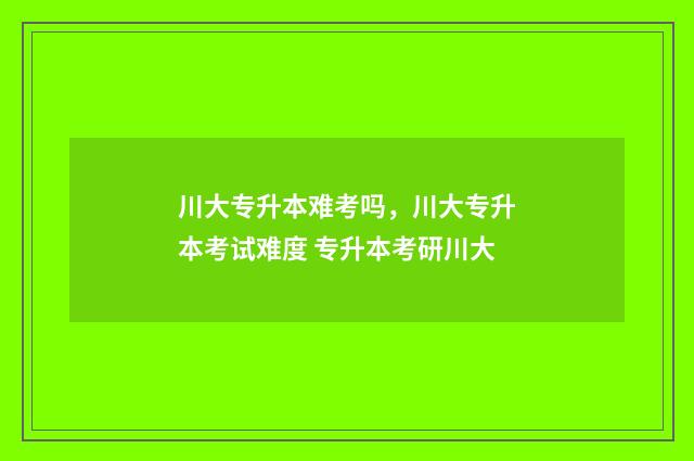 川大专升本难考吗，川大专升本考试难度 专升本考研川大
