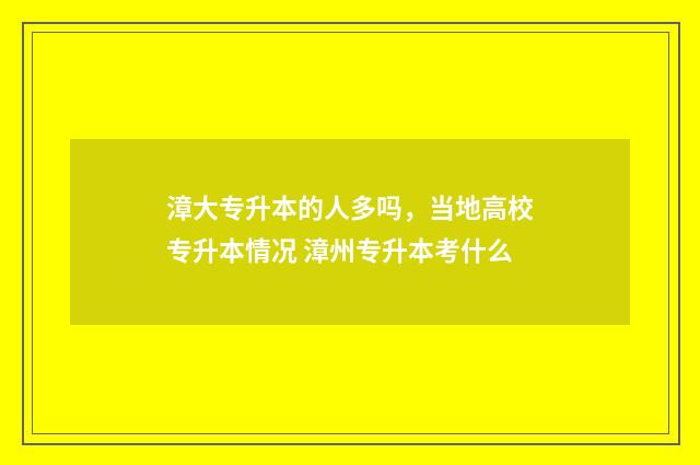 漳大专升本的人多吗，当地高校专升本情况 漳州专升本考什么