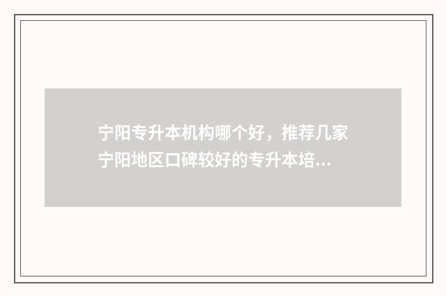 宁阳专升本机构哪个好，推荐几家宁阳地区口碑较好的专升本培训机构 宁阳职业中专招生办电话